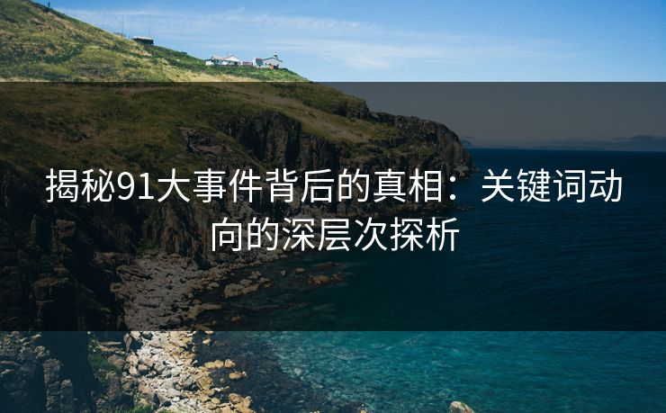 揭秘91大事件背后的真相:关键词动向的深层次探析 第1张 揭秘91大事件背后的真相:关键词动向的深层次探析 第1张
