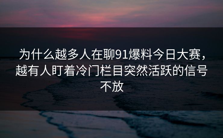 为什么越多人在聊91爆料今日大赛,越有人盯着冷门栏目突然活跃的信号不放 第1张 为什么越多人在聊91爆料今日大赛,越有人盯着冷门栏目突然活跃的信号不放 第1张